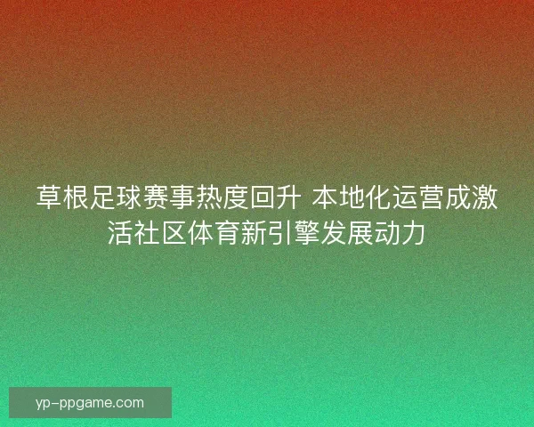 草根足球赛事热度回升 本地化运营成激活社区体育新引擎发展动力