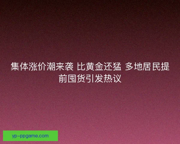 集体涨价潮来袭 比黄金还猛 多地居民提前囤货引发热议 集体涨价潮来袭 比黄金还猛 多地居民提前囤货引发热议
