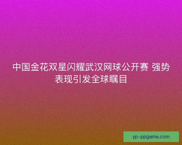 中国金花双星闪耀武汉网球公开赛 强势表现引发全球瞩目 中国金花双星闪耀武汉网球公开赛 强势表现引发全球瞩目
