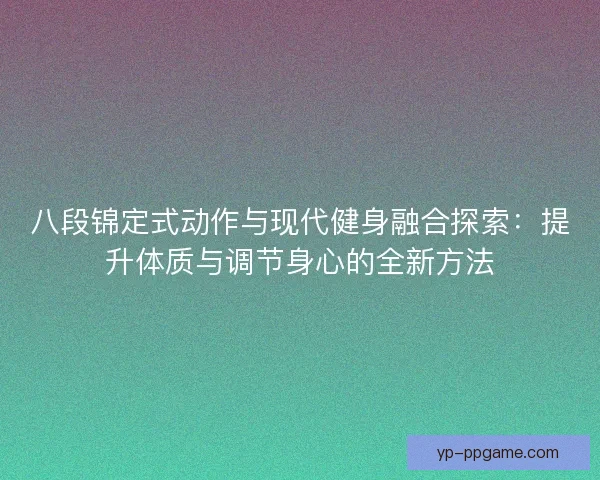 八段锦定式动作与现代健身融合探索：提升体质与调节身心的全新方法