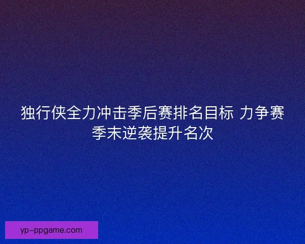 独行侠全力冲击季后赛排名目标 力争赛季末逆袭提升名次 独行侠全力冲击季后赛排名目标 力争赛季末逆袭提升名次