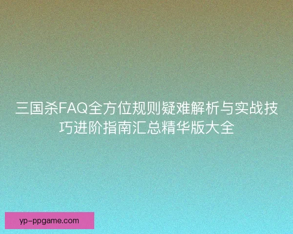 三国杀FAQ全方位规则疑难解析与实战技巧进阶指南汇总精华版大全