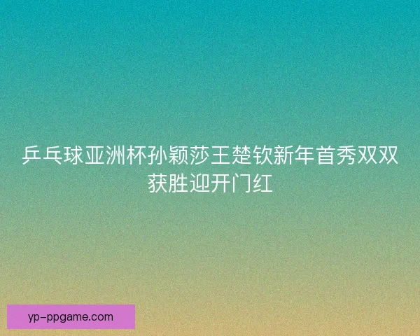 乒乓球亚洲杯孙颖莎王楚钦新年首秀双双获胜迎开门红