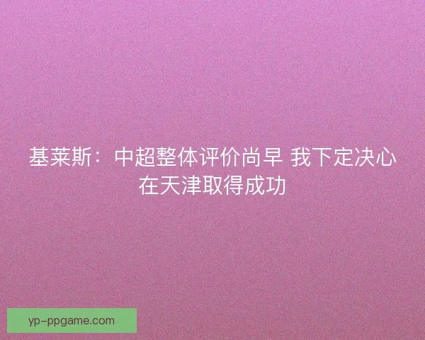 基莱斯：中超整体评价尚早 我下定决心在天津取得成功