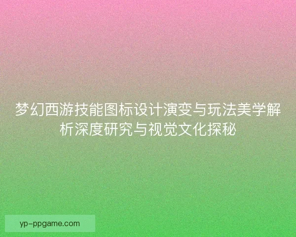 梦幻西游技能图标设计演变与玩法美学解析深度研究与视觉文化探秘