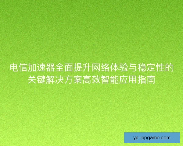 电信加速器全面提升网络体验与稳定性的关键解决方案高效智能应用指南