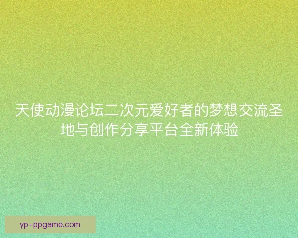天使动漫论坛二次元爱好者的梦想交流圣地与创作分享平台全新体验