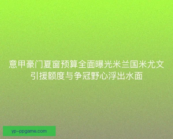 意甲豪门夏窗预算全面曝光米兰国米尤文引援额度与争冠野心浮出水面 意甲豪门夏窗预算全面曝光米兰国米尤文引援额度与争冠野心浮出水面