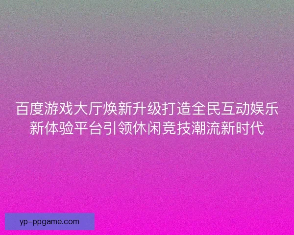 百度游戏大厅焕新升级打造全民互动娱乐新体验平台引领休闲竞技潮流新时代 百度游戏大厅焕新升级打造全民互动娱乐新体验平台引领休闲竞技潮流新时代