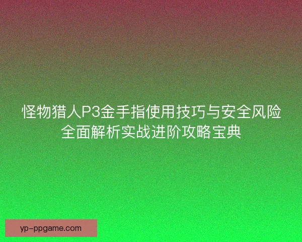 怪物猎人P3金手指使用技巧与安全风险全面解析实战进阶攻略宝典 怪物猎人P3金手指使用技巧与安全风险全面解析实战进阶攻略宝典