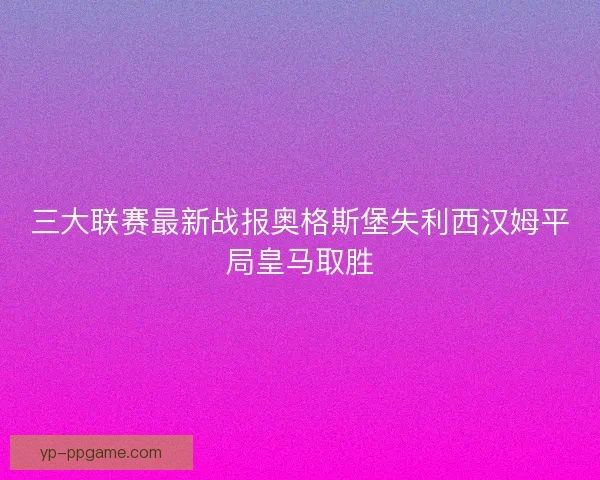 三大联赛最新战报奥格斯堡失利西汉姆平局皇马取胜 三大联赛最新战报奥格斯堡失利西汉姆平局皇马取胜