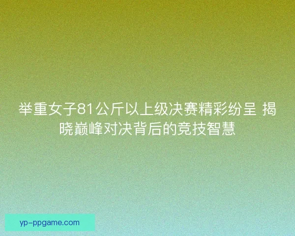 举重女子81公斤以上级决赛精彩纷呈 揭晓巅峰对决背后的竞技智慧 举重女子81公斤以上级决赛精彩纷呈 揭晓巅峰对决背后的竞技智慧