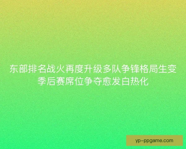 东部排名战火再度升级多队争锋格局生变季后赛席位争夺愈发白热化 东部排名战火再度升级多队争锋格局生变季后赛席位争夺愈发白热化