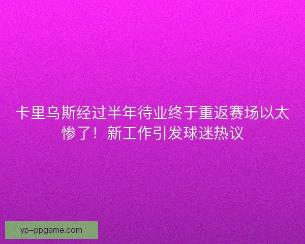 卡里乌斯经过半年待业终于重返赛场以太惨了！新工作引发球迷热议