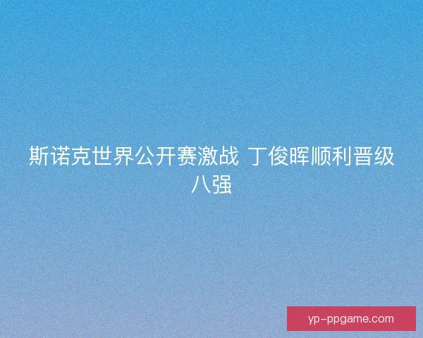 斯诺克世界公开赛激战 丁俊晖顺利晋级八强 斯诺克世界公开赛激战 丁俊晖顺利晋级八强
