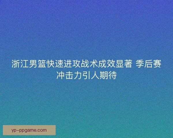 浙江男篮快速进攻战术成效显著 季后赛冲击力引人期待