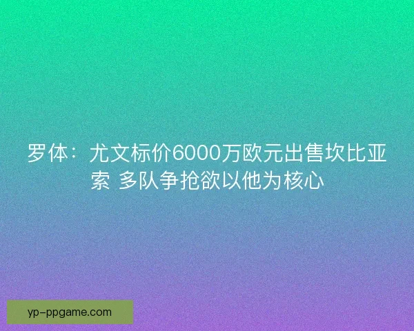 罗体：尤文标价6000万欧元出售坎比亚索 多队争抢欲以他为核心