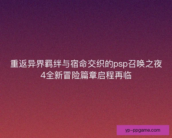 重返异界羁绊与宿命交织的psp召唤之夜4全新冒险篇章启程再临