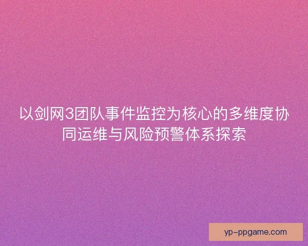 以剑网3团队事件监控为核心的多维度协同运维与风险预警体系探索