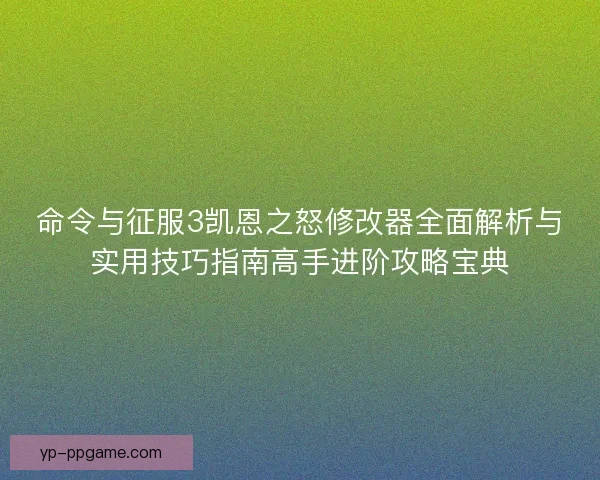 命令与征服3凯恩之怒修改器全面解析与实用技巧指南高手进阶攻略宝典