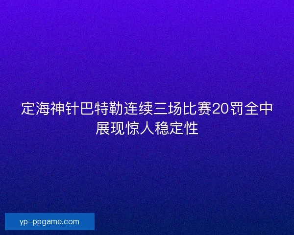 定海神针巴特勒连续三场比赛20罚全中展现惊人稳定性