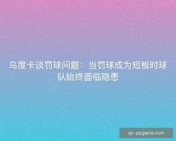 乌度卡谈罚球问题：当罚球成为短板时球队始终面临隐患